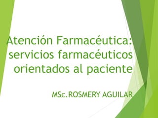 Atención Farmacéutica:
servicios farmacéuticos
orientados al paciente
MSc.ROSMERY AGUILAR
 