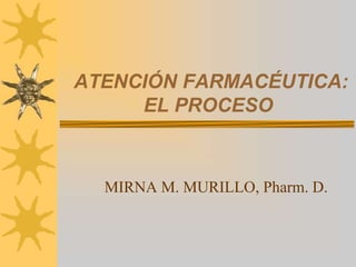 ATENCIÓN FARMACÉUTICA:
EL PROCESO
MIRNA M. MURILLO, Pharm. D.
 