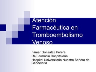 Atención
Farmacéutica en
Tromboembolismo
Venoso
Itámar González Perera
R4 Farmacia Hospitalaria
Hospital Universitario Nuestra Señora de
Candelaria
 