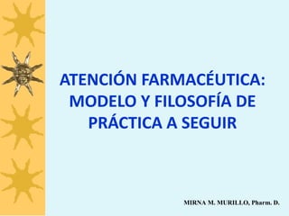 MIRNA M. MURILLO, Pharm. D.
ATENCIÓN FARMACÉUTICA:
MODELO Y FILOSOFÍA DE
PRÁCTICA A SEGUIR
 