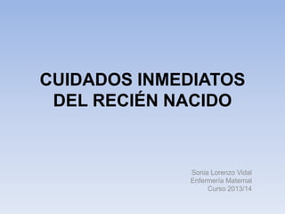 CUIDADOS INMEDIATOS
DEL RECIÉN NACIDO

Sonia Lorenzo Vidal
Enfermería Maternal
Curso 2013/14

 