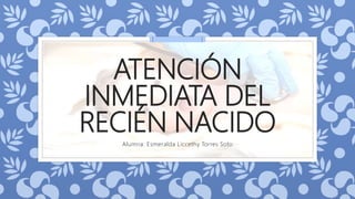 ATENCIÓN
INMEDIATA DEL
RECIÉN NACIDO
Alumna: Esmeralda Liccethy Torres Soto
 