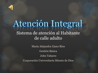 María Alejandra Llano Ríos
Gestión Básica
John Tabares
Corporación Universitaria Minuto de Dios
Sistema de atención al Habitante
de calle adulto
 