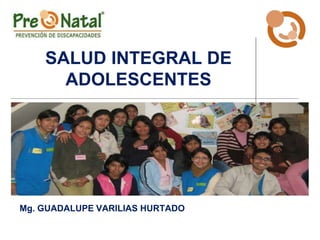 SALUD INTEGRAL DE
ADOLESCENTES
Mg. GUADALUPE VARILIAS HURTADO
 