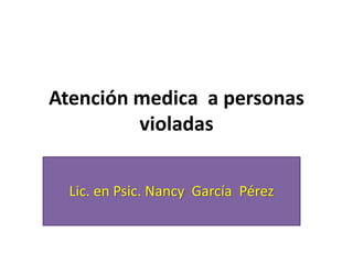 Atención medica a personas
violadas
Lic. en Psic. Nancy García Pérez
 