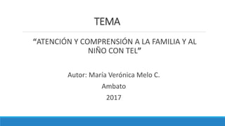 TEMA
“ATENCIÓN Y COMPRENSIÓN A LA FAMILIA Y AL
NIÑO CON TEL”
Autor: María Verónica Melo C.
Ambato
2017
 