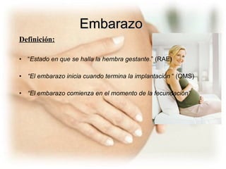 Embarazo   “ Estado en que se halla la hembra gestante. ” (RAE) “ El embarazo inicia cuando termina la implantación  “   (OMS) “ El embarazo comienza en el momento de la fecundación” Definición: 