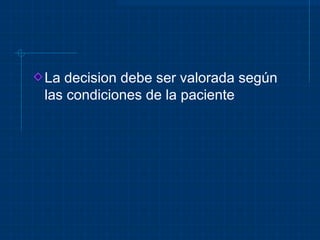 La decision debe ser valorada según
las condiciones de la paciente
 
