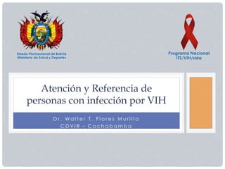 D r . W a l t e r T . F l o r e s M u r i l l o
C D V I R - C o c h a b a m b a
Atención y Referencia de
personas con infección por VIH
 