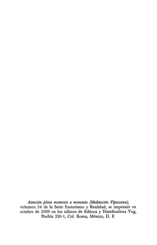Atenci6n plena momenta a momenta (Meditaci6n Vipassana),
volumen 54 de la Serie Esoterismo y Realidad, se imprimio en
octubre de 2000 en los talleres de Editora y Distribuidora Yug,
Puebla 326-1, Col. Roma, Mexico, D. F.
 