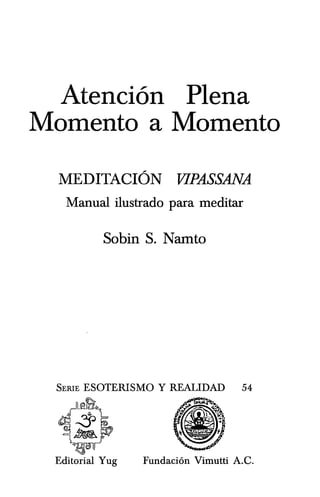 Atenci6n Plena
Momenta a Momenta
MEDITACION VIPASSANA
Manual ilustrado para meditar
Sobin S. Namto
54
Editorial Yug Fundaci6n Vimutti A.C.
 