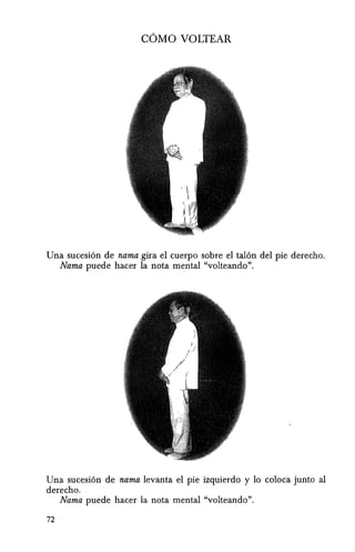 COMO VOLTEAR
Una sucesi6n de nama gira el cuerpo sobre el tal6n del pie derecho.
Nama puede hacer la nota mental "volteando".
Una sucesi6n de nama levanta el pie izquierdo y 10 coloca junto al
derecho.
Nama puede hacer la nota mental "volteando".
72
 