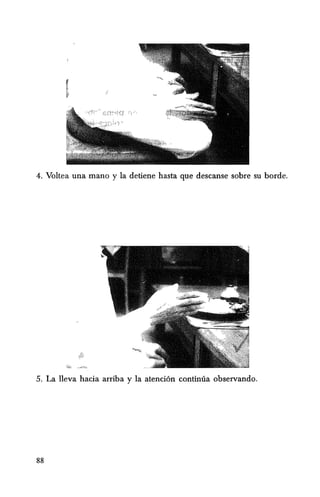 4. Voltea una mana y la detiene hasta que descanse sobre su borde.
5. La lleva hacia arriba y la atenci6n continiia observando.
88
 