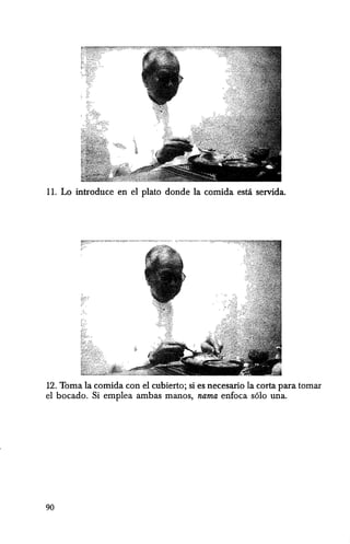 11. La introduce en el plato donde la comida esta servida.
12. Toma la comida can el cubierto; si es necesario la carta para tomar
el bocado. Si emplea ambas manos, nama enfoca s610 una.
90
 