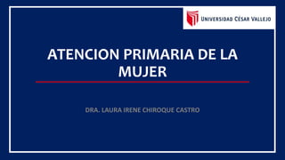 ATENCION PRIMARIA DE LA
MUJER
DRA. LAURA IRENE CHIROQUE CASTRO
 