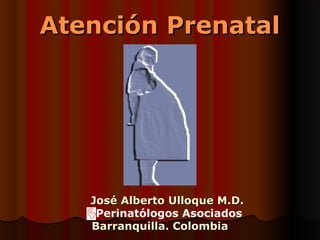 Atención Prenatal




   José Alberto Ulloque M.D.
    Perinatólogos Asociados
   Barranquilla. Colombia
 