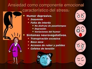 Ansiedad como componente emocional
       característico del stress2
         Humor depresivo.
           Insomnio
           Falta de interés
               No disfruta de pasatiempos
               Depresión
               Variaciones del humor

         Síntomas neurovegetativos.
           Transpiración excesiva
           Boca seca
           Accesos de rubor y palidez
           Cefalea de tensión
 