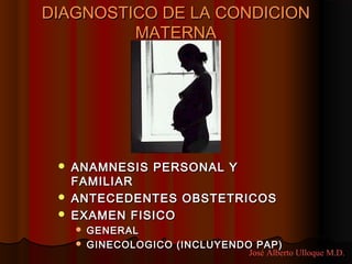 DIAGNOSTICO DE LA CONDICION
         MATERNA




    ANAMNESIS PERSONAL Y
     FAMILIAR
    ANTECEDENTES OBSTETRICOS
    EXAMEN FISICO
      GENERAL
      GINECOLOGICO (INCLUYENDO PAP)
                               José Alberto Ulloque M.D.
 