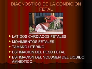 DIAGNOSTICO DE LA CONDICION
           FETAL




 LATIDOS CARDIACOS FETALES
 MOVIMIENTOS FETALES
 TAMAÑO UTERINO
 ESTIMACION DEL PESO FETAL
 ESTIMACION DEL VOLUMEN DEL LIQUIDO
 AMNIOTICO
 