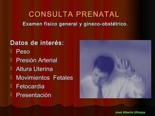 CONSULTA PRENATAL
    Examen físico general y gineco-obstétrico.



Datos de interés:
 Peso
 Presión Arterial
 Altura Uterina
 Movimientos Fetales
 Fetocardia
 Presentación


                                        José Alberto Ulloque
 