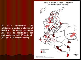 De     1.113   municipios,     126
notificaron muertes maternas al
SIVIGILA, de éstos, 32 tienen
una tasa de mortalidad por
encima del percentil 75 nacional
(2.12 por 1000 nacidos vivos)-
 