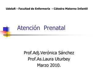 Atención Prenatal
Prof.Adj.Verónica Sánchez
Prof.As.Laura Uturbey
Marzo 2010.
UdelaR - Facultad de Enfermería - Cátedra Materno Infantil
 