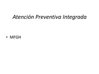 Atención Preventiva Integrada
• MFGH
 