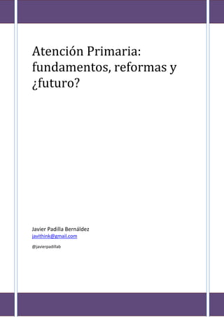 Atención Primaria:
fundamentos, reformas y
¿futuro?
Javier Padilla Bernáldez
javithink@gmail.com
@javierpadillab
 