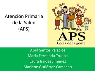 Atención Primaria
de la Salud
(APS)
Abril Santos Palacios
María Fernanda Trueba
Laura Iraides Jiménez
Marlene Gutiérrez Camacho
 