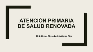 ATENCIÓN PRIMARIA
DE SALUD RENOVADA
M.A. Licda. Gloria Leticia Cerna Díaz
 