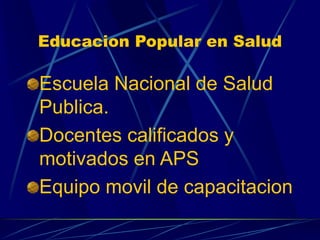 Educacion Popular en Salud
Escuela Nacional de Salud
Publica.
Docentes calificados y
motivados en APS
Equipo movil de capa...