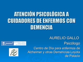 ATENCIÓN PSICOLÓGICA A CUIDADORES DE ENFERMOS CON DEMENCIA AURELIO GALLO  Psicólogo Centro de Día para enfermos de Alzheimer y otras Demencias Loyola de Palacio 