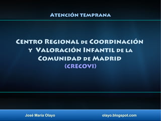 José María Olayo olayo.blogspot.com
Centro Regional de Coordinación
Y Valoración Infantil de la
Comunidad de Madrid
(CRECOVI)
Atención temprana
 