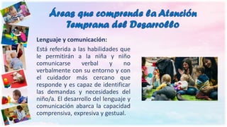 Lenguaje y comunicación:
Está referida a las habilidades que
le permitirán a la niña y niño
comunicarse verbal y no
verbal...