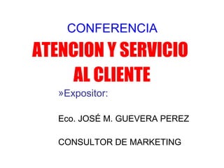 CONFERENCIA
ATENCION Y SERVICIO
AL CLIENTE
»Expositor:
Eco. JOSÉ M. GUEVERA PEREZ
CONSULTOR DE MARKETING
 