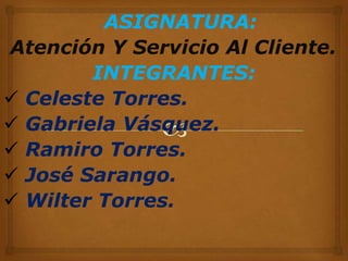 ASIGNATURA:
Atención Y Servicio Al Cliente.
INTEGRANTES:
 Celeste Torres.
 Gabriela Vásquez.
 Ramiro Torres.
 José Sarango.
 Wilter Torres.
 