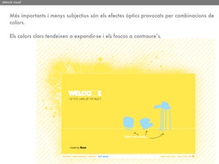 atenció visual



     Més importants i menys subjectius són els efectes òptics provocats per combinacions de
     colors.

     Els colors clars tendeixen a expandir-se i els foscos a contraure’s.
 