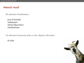 principis de disseny interactiu




     Atenció visual

         Els elements focalitzadors:

             punt d’entrada
             realçament
             relació ﬁgura-fons
             interferències



         Un element transversal amb un clar objectiu informatiu:

             el color
 