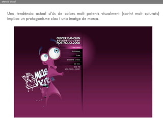 atenció visual




     Una tendència actual d’ús de colors molt potents visualment (sovint molt saturats)
     implica un protagonisme clau i una imatge de marca.
 