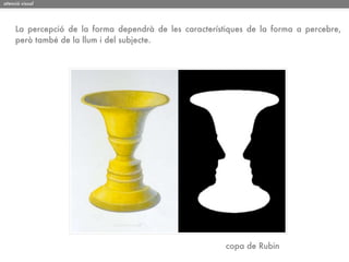 atenció visual




     La percepció de la forma dependrà de les característiques de la forma a percebre,
     però també de la llum i del subjecte.




                                                         copa de Rubin
 