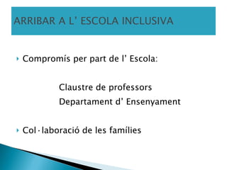 ARRIBAR A L’ ESCOLA INCLUSIVA Compromís per part de l’ Escola:  Claustre de professors Departament d’ Ensenyament Col·laboració de les famílies  