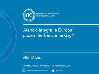 A movement for change
www.integratedcarefoundation.org @IFICinfo
Atenció integral a Europa:
podem fer benchmarking?
Albert Alonso
Jornada AMPHOS, Barcelona, 21 de setembre de 2018
 