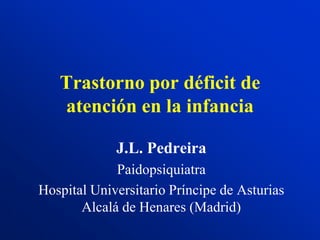 Trastorno por déficit de
atención en la infancia
J.L. Pedreira
Paidopsiquiatra
Hospital Universitario Príncipe de Asturias
Alcalá de Henares (Madrid)
 