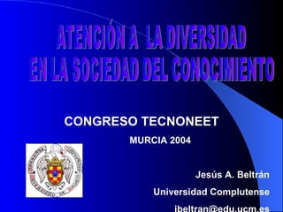 CONGRESO TECNONEET MURCIA 2004 Jesús A. Beltrán  Universidad Complutense jbeltran@edu.ucm.es  ATENCIÓN A  LA DIVERSIDAD  EN LA SOCIEDAD DEL CONOCIMIENTO  