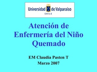 Atención de Enfermería del Niño Quemado EM Claudia Pasten T Marzo 2007 