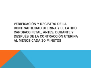 VERIFICACIÓN Y REGISTRO DE LA CONTRACTILIDAD UTERINA Y EL LATIDO CARDIACO FETAL, ANTES, DURANTE Y DESPUÉS DE LA CONTRACCIÓN UTERINA AL MENOS CADA 30 MINUTOS 