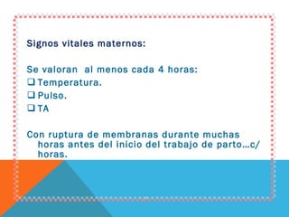 Signos vitales maternos: Se valoran  al menos cada 4 horas: Temperatura. Pulso. TA Con ruptura de membranas durante muchas horas antes del inicio del trabajo de parto…c/ horas. 