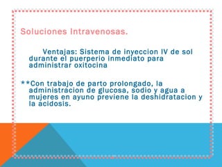 Soluciones Intravenosas. Ventajas: Sistema de inyeccion IV de sol durante el puerperio inmediato para administrar oxitocina **Con trabajo de parto prolongado, la administracion de glucosa, sodio y agua a mujeres en ayuno previene la deshidratacion y la acidosis. 