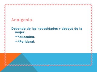 Analgesia. Depende de las necesidades y deseos de la mujer: **Xilocaina. **Peridural. 