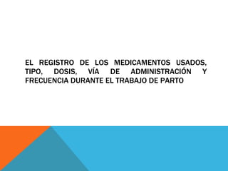 EL REGISTRO DE LOS MEDICAMENTOS USADOS, TIPO, DOSIS, VÍA DE ADMINISTRACIÓN Y FRECUENCIA DURANTE EL TRABAJO DE PARTO 